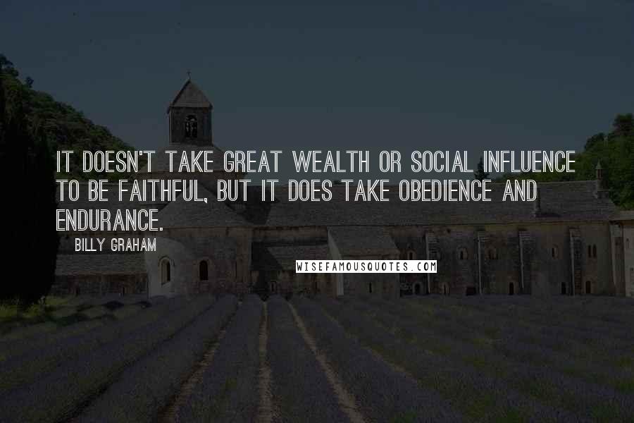 Billy Graham Quotes: It doesn't take great wealth or social influence to be faithful, but it does take obedience and endurance.