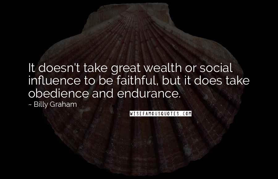 Billy Graham Quotes: It doesn't take great wealth or social influence to be faithful, but it does take obedience and endurance.