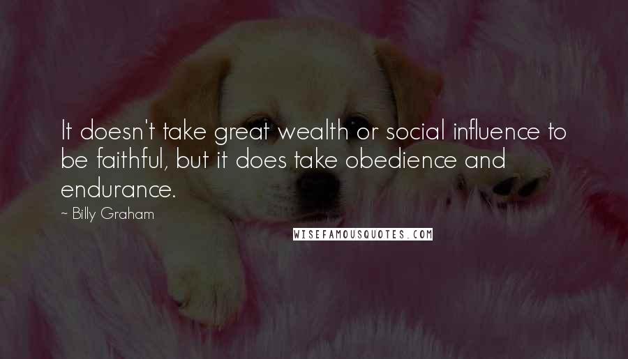 Billy Graham Quotes: It doesn't take great wealth or social influence to be faithful, but it does take obedience and endurance.