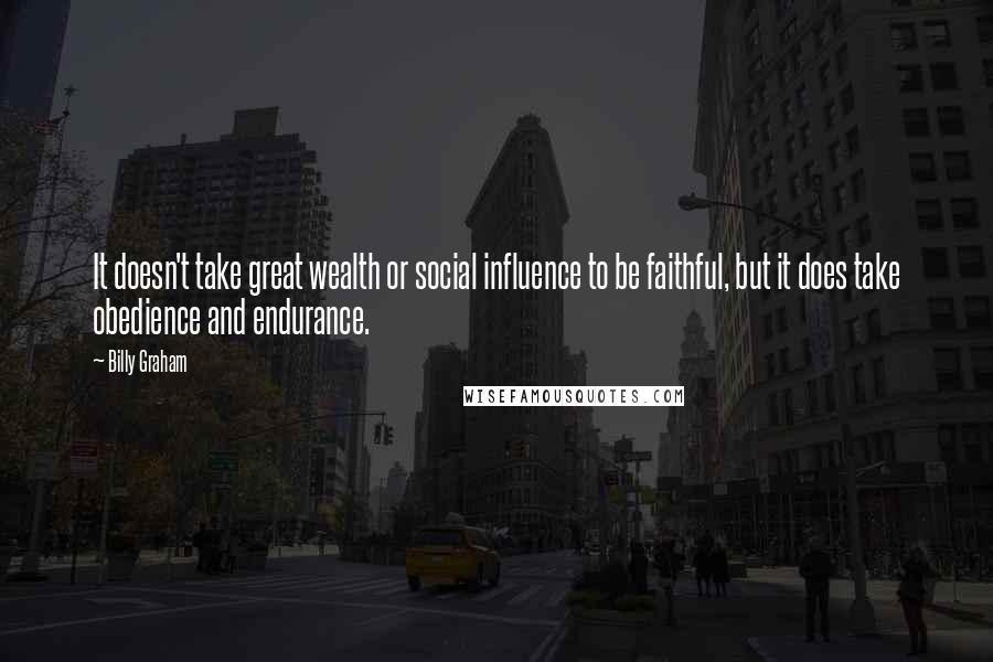 Billy Graham Quotes: It doesn't take great wealth or social influence to be faithful, but it does take obedience and endurance.