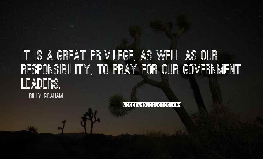 Billy Graham Quotes: It is a great privilege, as well as our responsibility, to pray for our government leaders.