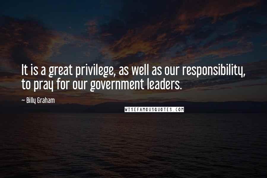 Billy Graham Quotes: It is a great privilege, as well as our responsibility, to pray for our government leaders.