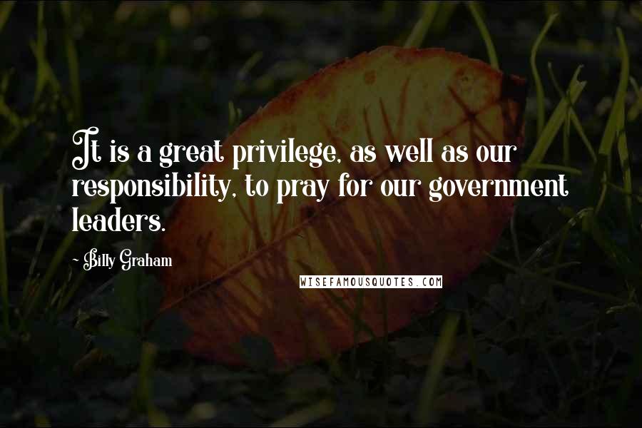 Billy Graham Quotes: It is a great privilege, as well as our responsibility, to pray for our government leaders.