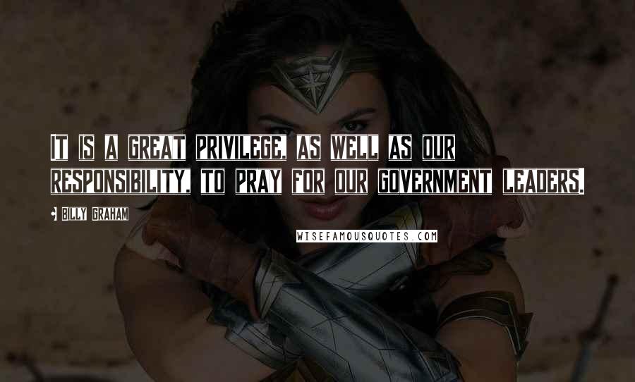 Billy Graham Quotes: It is a great privilege, as well as our responsibility, to pray for our government leaders.