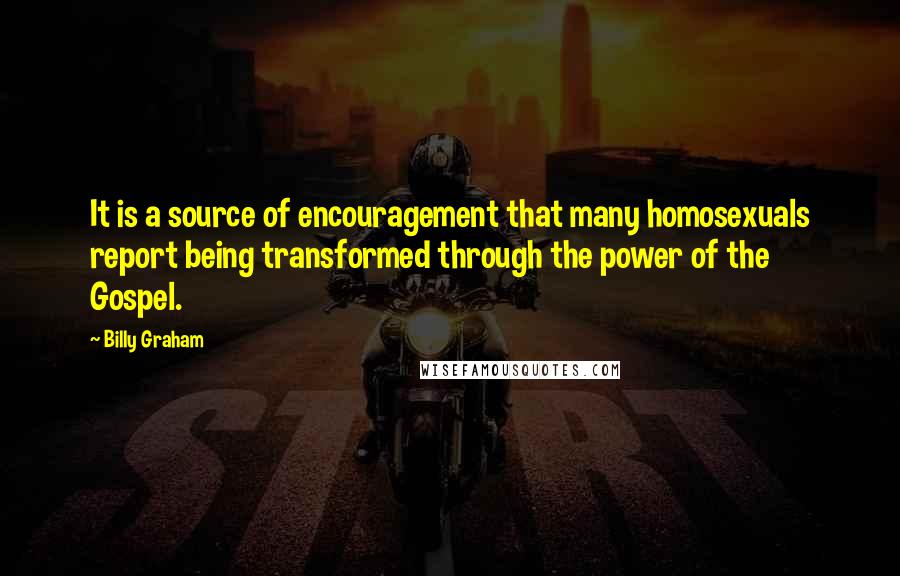 Billy Graham Quotes: It is a source of encouragement that many homosexuals report being transformed through the power of the Gospel.