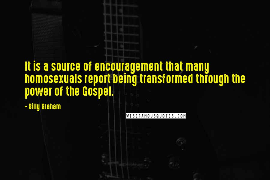 Billy Graham Quotes: It is a source of encouragement that many homosexuals report being transformed through the power of the Gospel.