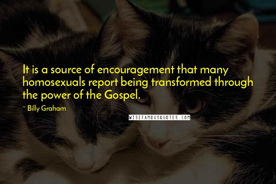 Billy Graham Quotes: It is a source of encouragement that many homosexuals report being transformed through the power of the Gospel.