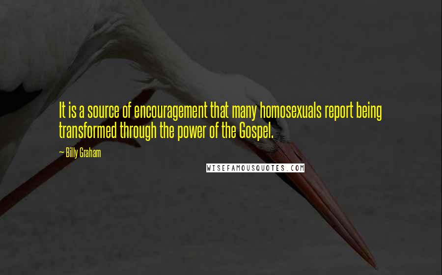 Billy Graham Quotes: It is a source of encouragement that many homosexuals report being transformed through the power of the Gospel.