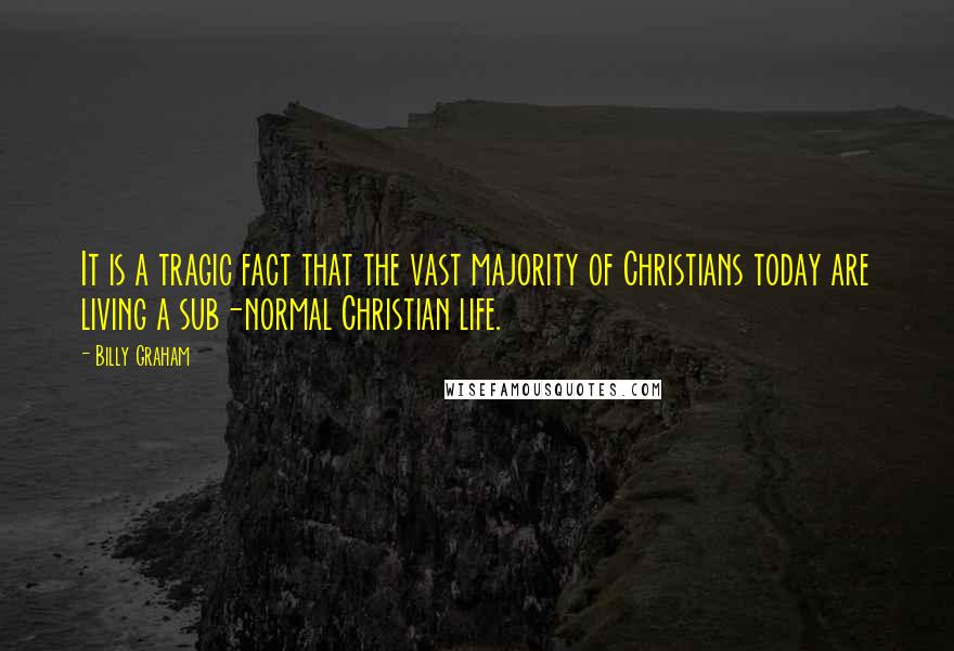 Billy Graham Quotes: It is a tragic fact that the vast majority of Christians today are living a sub-normal Christian life.