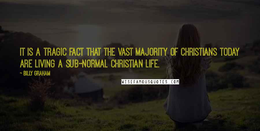 Billy Graham Quotes: It is a tragic fact that the vast majority of Christians today are living a sub-normal Christian life.