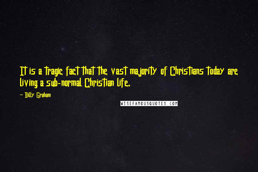Billy Graham Quotes: It is a tragic fact that the vast majority of Christians today are living a sub-normal Christian life.