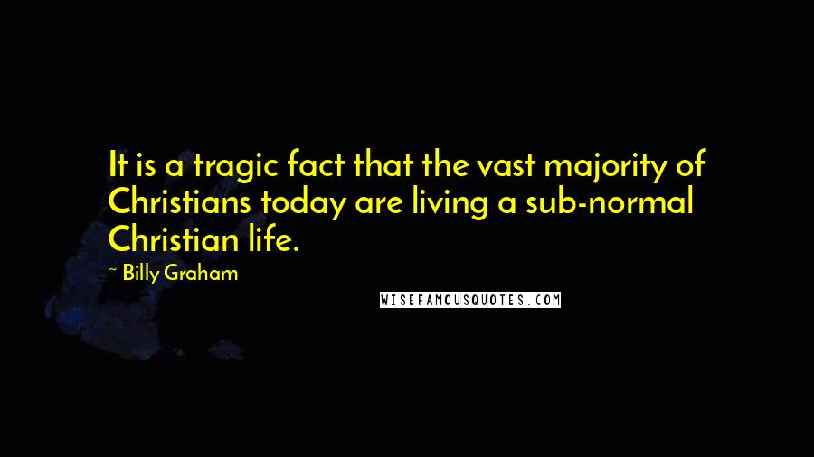 Billy Graham Quotes: It is a tragic fact that the vast majority of Christians today are living a sub-normal Christian life.