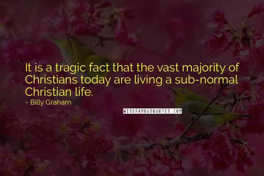 Billy Graham Quotes: It is a tragic fact that the vast majority of Christians today are living a sub-normal Christian life.