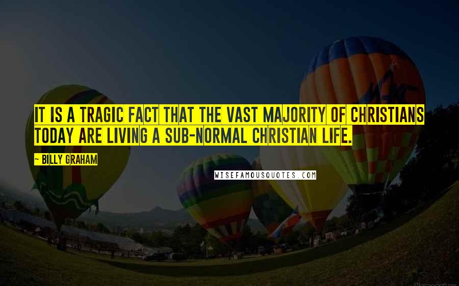 Billy Graham Quotes: It is a tragic fact that the vast majority of Christians today are living a sub-normal Christian life.