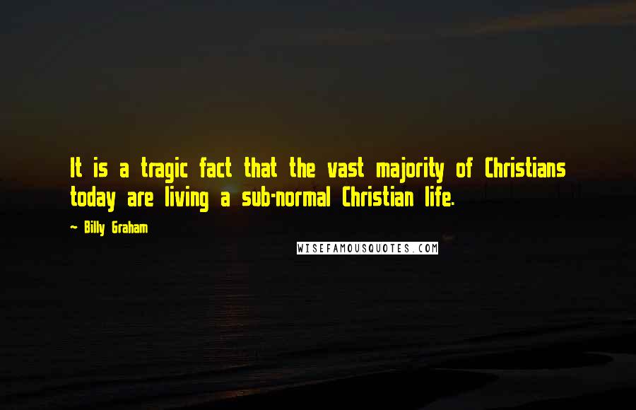 Billy Graham Quotes: It is a tragic fact that the vast majority of Christians today are living a sub-normal Christian life.