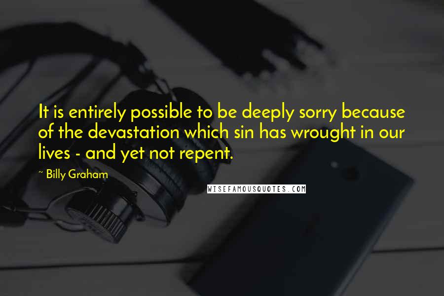 Billy Graham Quotes: It is entirely possible to be deeply sorry because of the devastation which sin has wrought in our lives - and yet not repent.