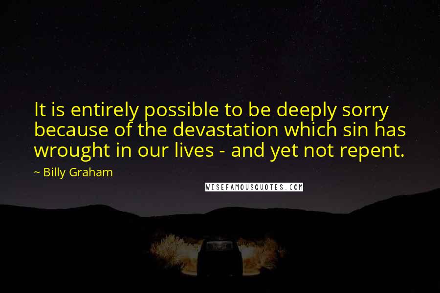 Billy Graham Quotes: It is entirely possible to be deeply sorry because of the devastation which sin has wrought in our lives - and yet not repent.