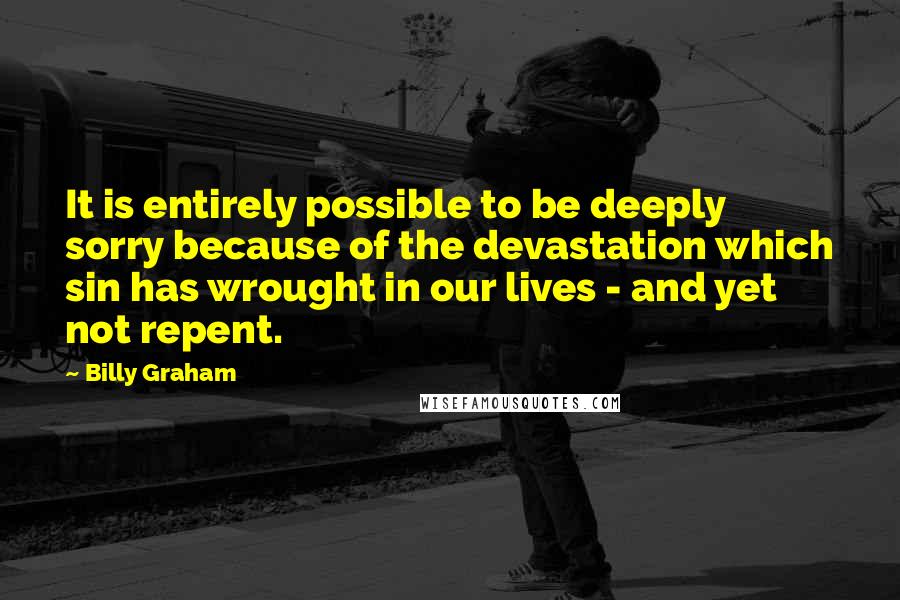 Billy Graham Quotes: It is entirely possible to be deeply sorry because of the devastation which sin has wrought in our lives - and yet not repent.