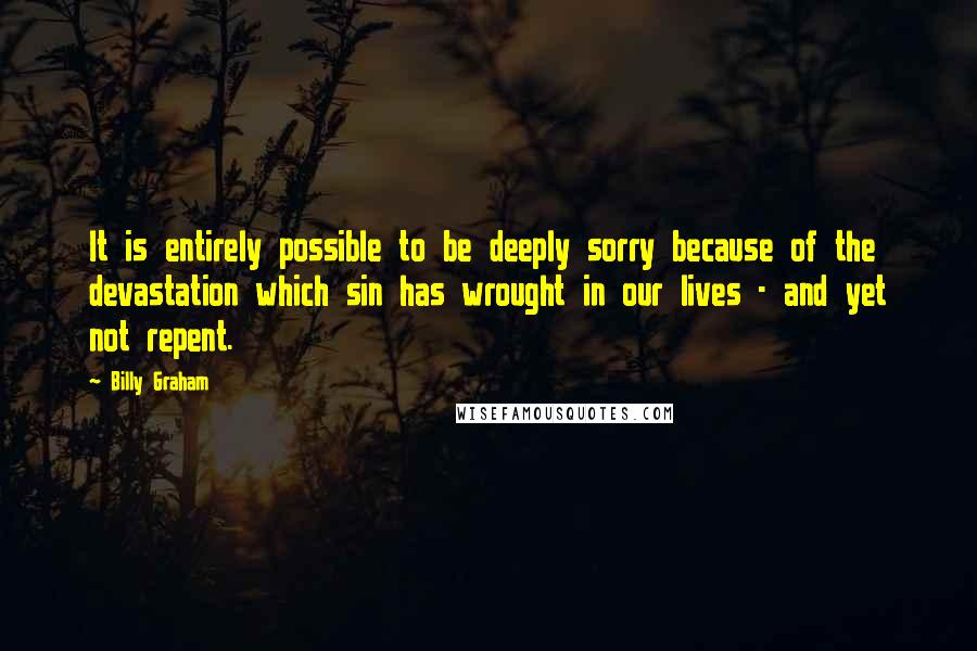 Billy Graham Quotes: It is entirely possible to be deeply sorry because of the devastation which sin has wrought in our lives - and yet not repent.