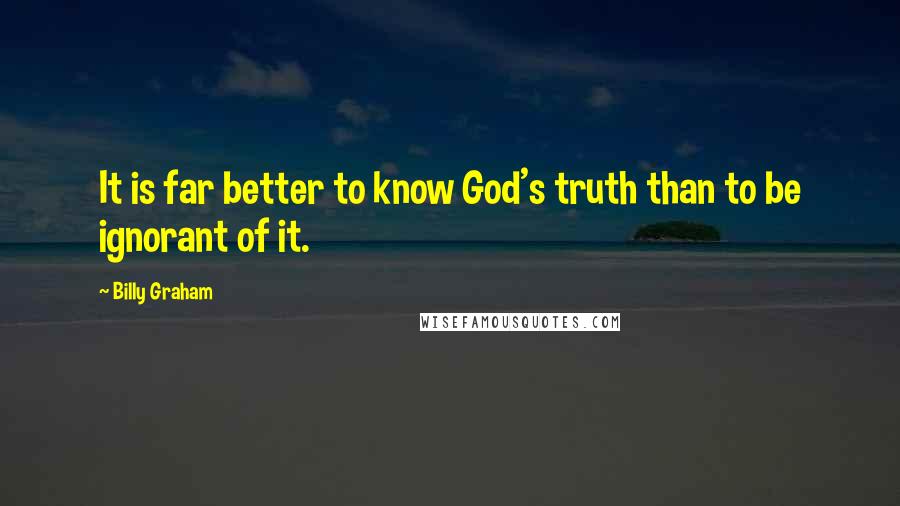 Billy Graham Quotes: It is far better to know God's truth than to be ignorant of it.