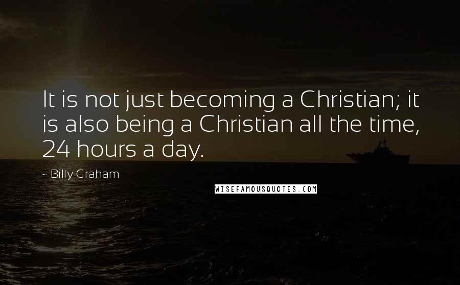 Billy Graham Quotes: It is not just becoming a Christian; it is also being a Christian all the time, 24 hours a day.