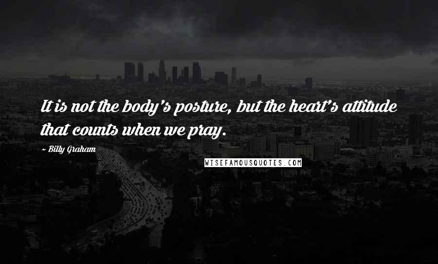 Billy Graham Quotes: It is not the body's posture, but the heart's attitude that counts when we pray.