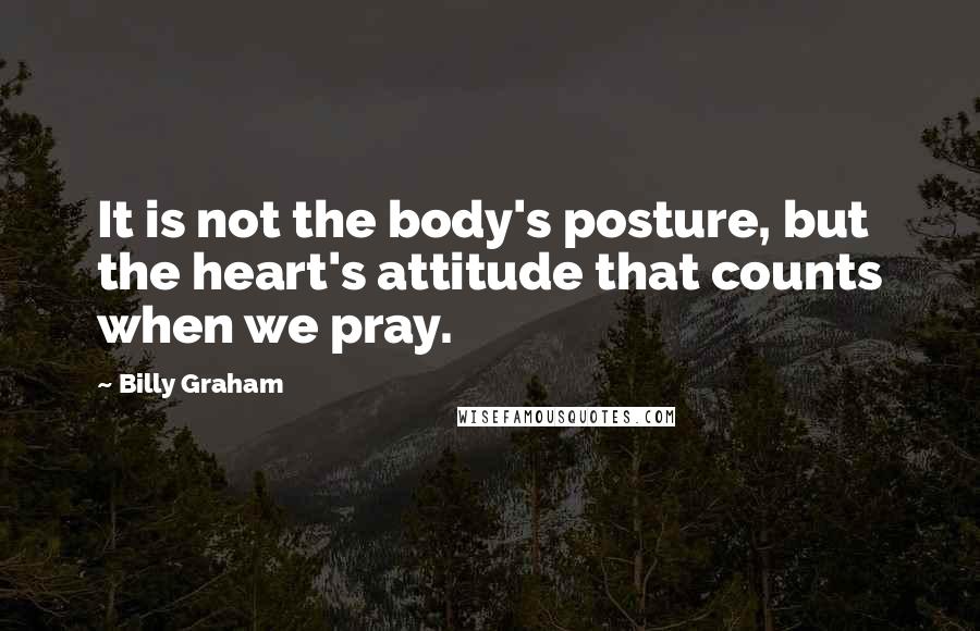 Billy Graham Quotes: It is not the body's posture, but the heart's attitude that counts when we pray.