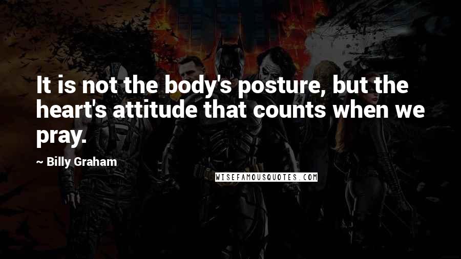 Billy Graham Quotes: It is not the body's posture, but the heart's attitude that counts when we pray.