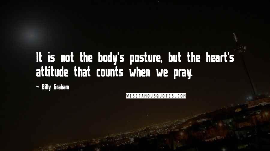 Billy Graham Quotes: It is not the body's posture, but the heart's attitude that counts when we pray.