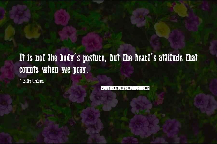 Billy Graham Quotes: It is not the body's posture, but the heart's attitude that counts when we pray.