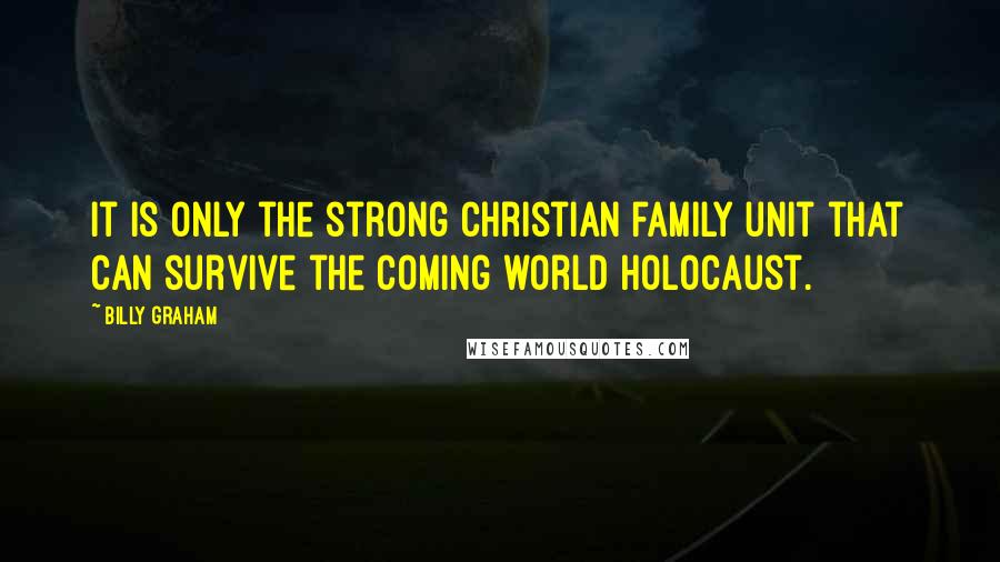 Billy Graham Quotes: It is only the strong Christian family unit that can survive the coming world holocaust.