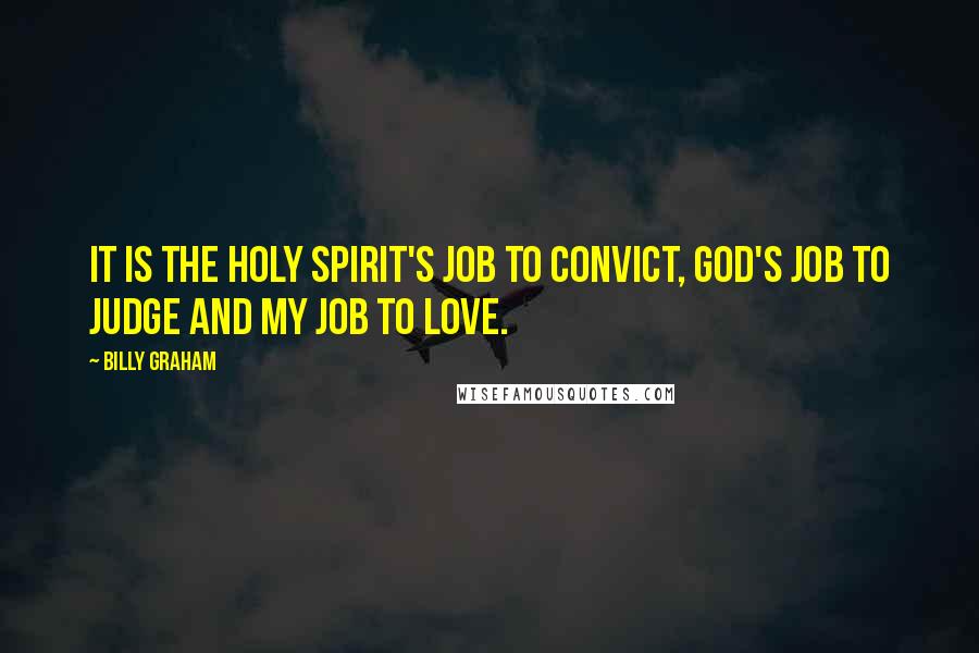 Billy Graham Quotes: It is the Holy Spirit's job to convict, God's job to judge and my job to love.