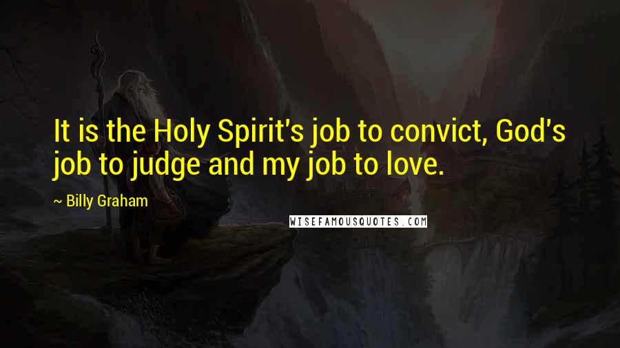 Billy Graham Quotes: It is the Holy Spirit's job to convict, God's job to judge and my job to love.