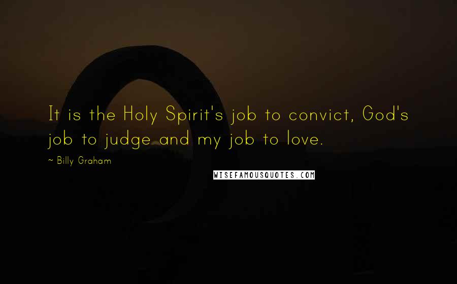 Billy Graham Quotes: It is the Holy Spirit's job to convict, God's job to judge and my job to love.