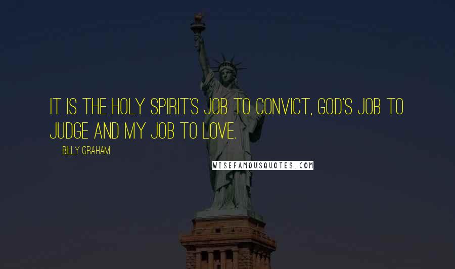 Billy Graham Quotes: It is the Holy Spirit's job to convict, God's job to judge and my job to love.