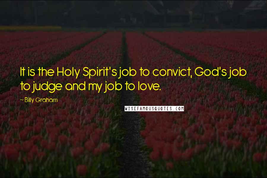 Billy Graham Quotes: It is the Holy Spirit's job to convict, God's job to judge and my job to love.