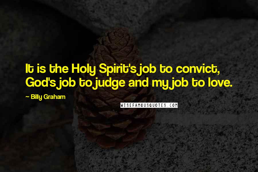 Billy Graham Quotes: It is the Holy Spirit's job to convict, God's job to judge and my job to love.