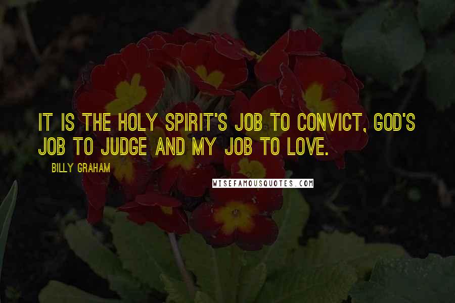 Billy Graham Quotes: It is the Holy Spirit's job to convict, God's job to judge and my job to love.