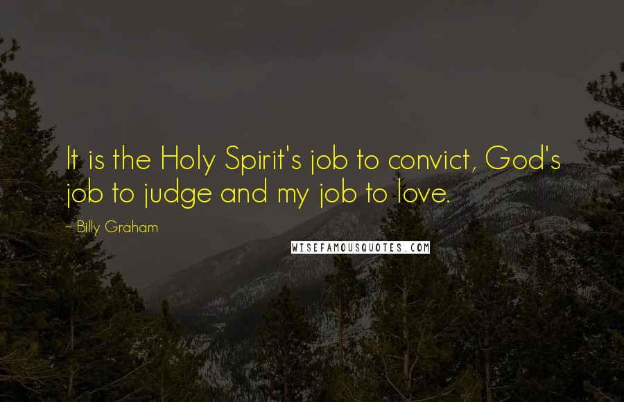 Billy Graham Quotes: It is the Holy Spirit's job to convict, God's job to judge and my job to love.