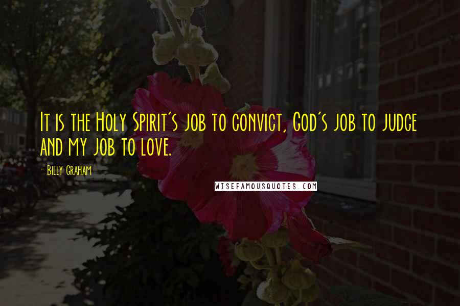 Billy Graham Quotes: It is the Holy Spirit's job to convict, God's job to judge and my job to love.