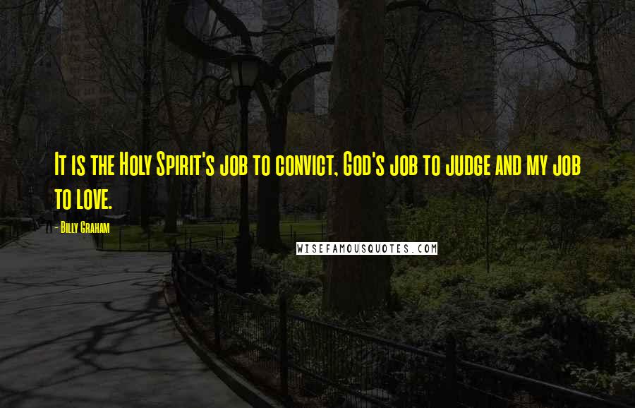 Billy Graham Quotes: It is the Holy Spirit's job to convict, God's job to judge and my job to love.