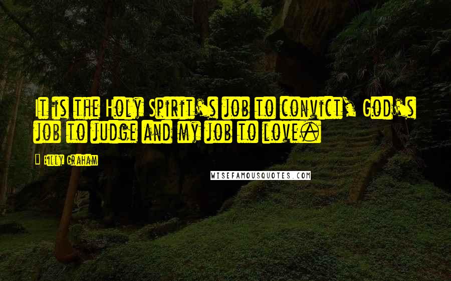 Billy Graham Quotes: It is the Holy Spirit's job to convict, God's job to judge and my job to love.