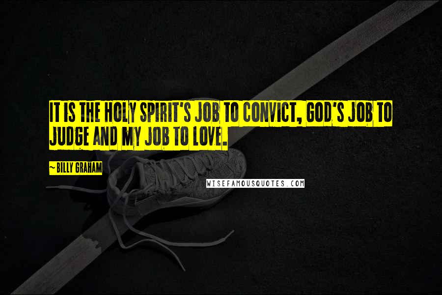 Billy Graham Quotes: It is the Holy Spirit's job to convict, God's job to judge and my job to love.