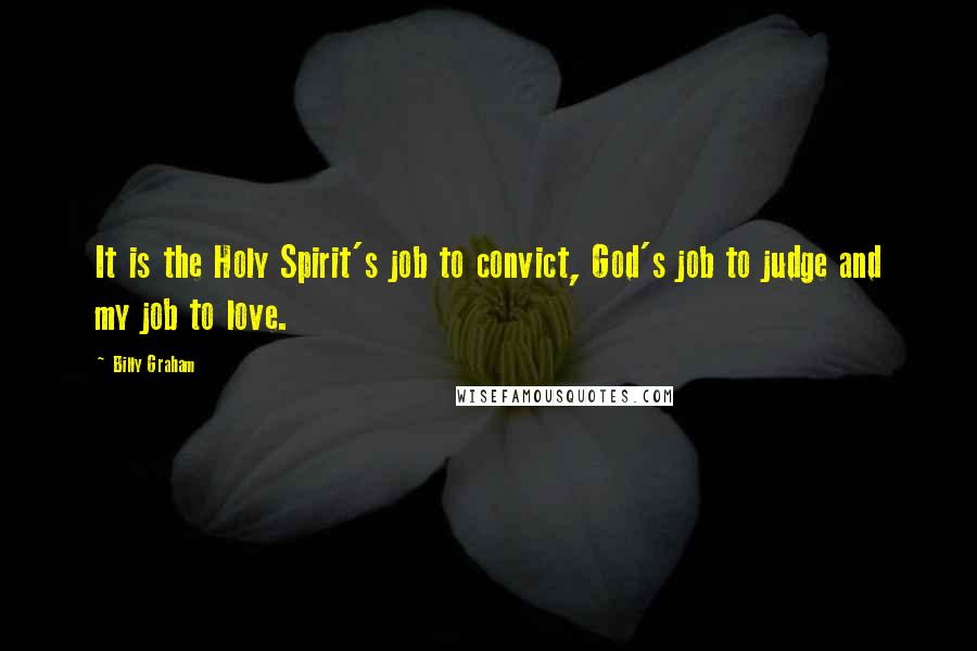 Billy Graham Quotes: It is the Holy Spirit's job to convict, God's job to judge and my job to love.