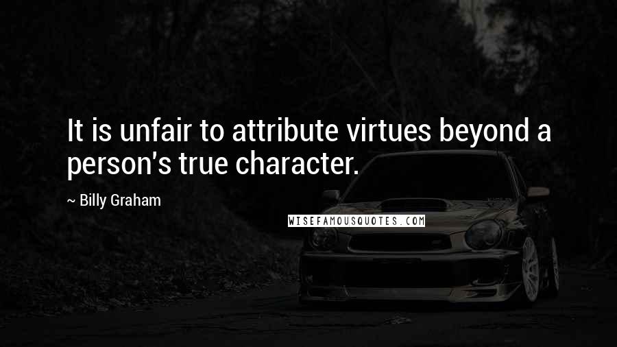 Billy Graham Quotes: It is unfair to attribute virtues beyond a person's true character.