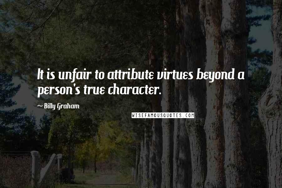 Billy Graham Quotes: It is unfair to attribute virtues beyond a person's true character.