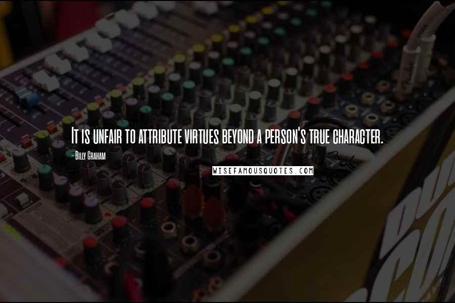 Billy Graham Quotes: It is unfair to attribute virtues beyond a person's true character.