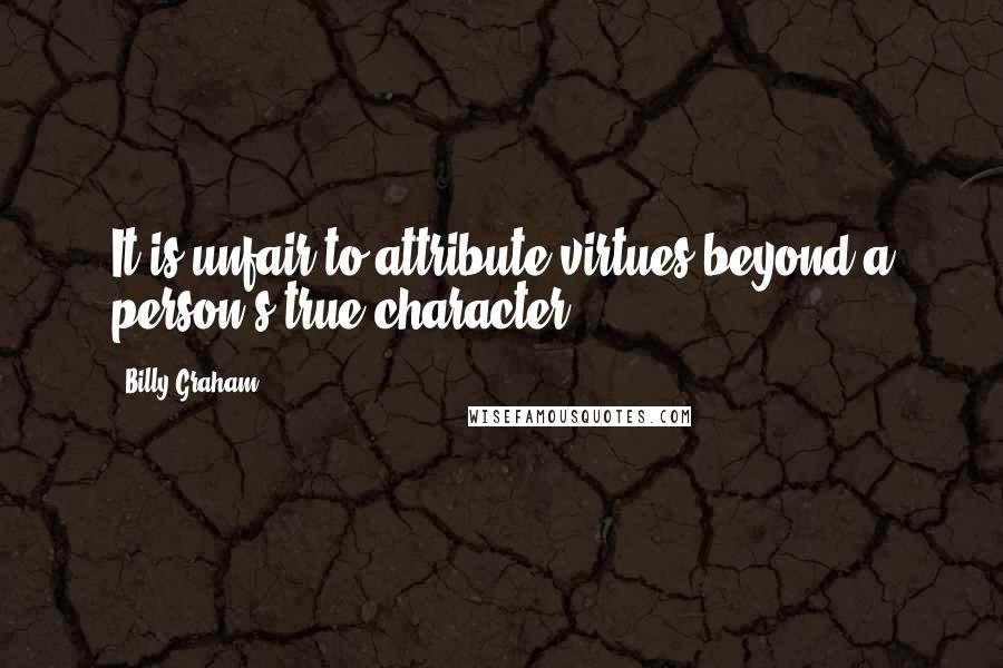 Billy Graham Quotes: It is unfair to attribute virtues beyond a person's true character.