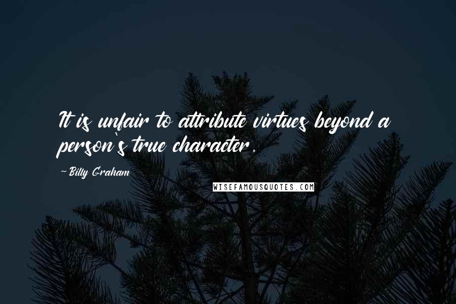 Billy Graham Quotes: It is unfair to attribute virtues beyond a person's true character.