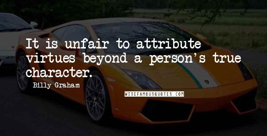 Billy Graham Quotes: It is unfair to attribute virtues beyond a person's true character.